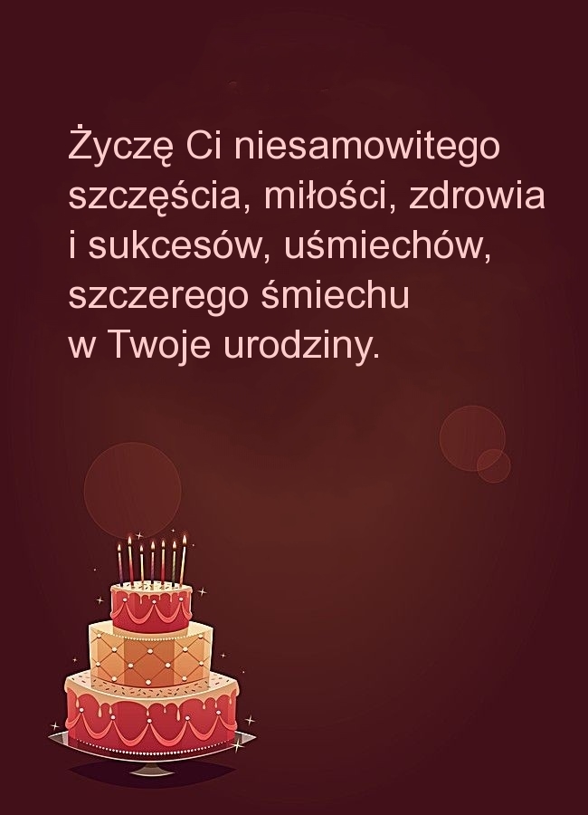 Życzę Ci niesamowitego szczęścia, miłości, zdrowia i sukcesów